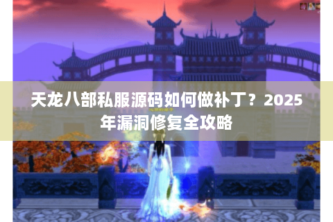 天龙八部私服源码如何做补丁？2025年漏洞修复全攻略