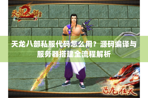 天龙八部私服代码怎么用？源码编译与服务器搭建全流程解析
