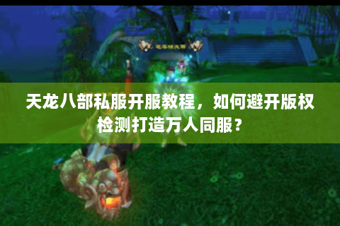 天龙八部私服开服教程，如何避开版权检测打造万人同服？