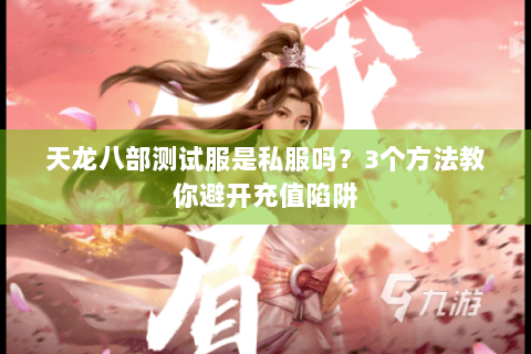 天龙八部测试服是私服吗？3个方法教你避开充值陷阱
