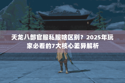 天龙八部官服私服啥区别？2025年玩家必看的7大核心差异解析