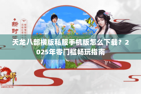 天龙八部横版私服手机版怎么下载？2025年零门槛畅玩指南