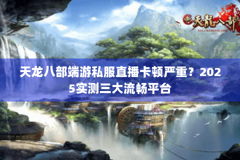 天龙八部端游私服直播卡顿严重？2025实测三大流畅平台