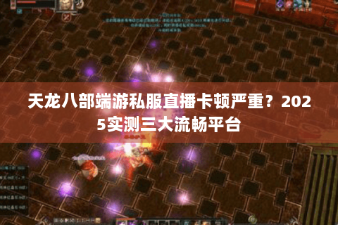 天龙八部端游私服直播卡顿严重？2025实测三大流畅平台