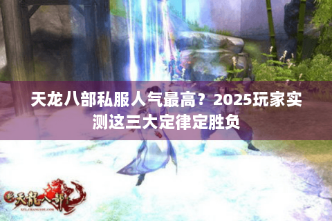 天龙八部私服人气最高？2025玩家实测这三大定律定胜负
