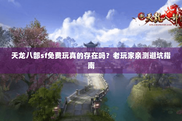 天龙八部sf免费玩真的存在吗？老玩家亲测避坑指南