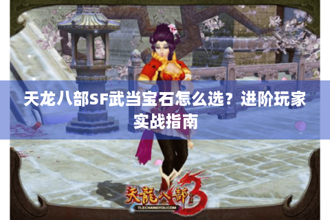 天龙八部SF武当宝石怎么选?进阶玩家实战指南 天龙八部SF武当宝石怎么选?进阶玩家实战指南
