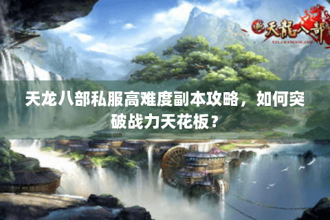 天龙八部私服高难度副本攻略，如何突破战力天花板？