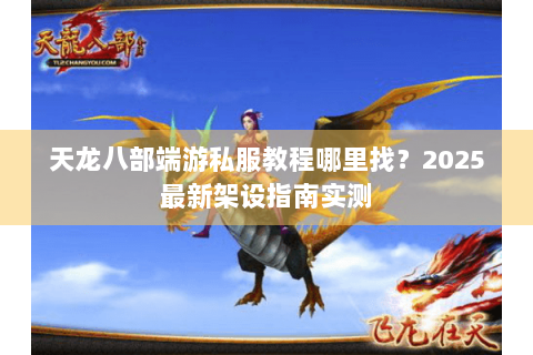 天龙八部端游私服教程哪里找？2025最新架设指南实测