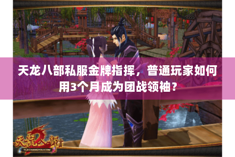 天龙八部私服金牌指挥，普通玩家如何用3个月成为团战领袖？