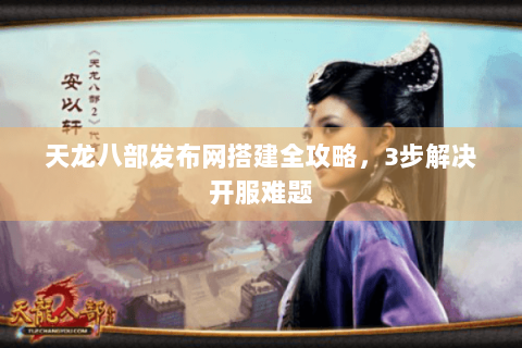 天龙八部发布网搭建全攻略,3步解决开服难题 天龙八部发布网搭建全攻略,3步解决开服难题