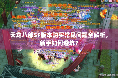 天龙八部SF版本购买常见问题全解析,新手如何避坑? 天龙八部SF版本购买常见问题全解析,新手如何避坑?
