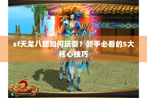 sf天龙八部如何玩耍？新手必看的5大核心技巧