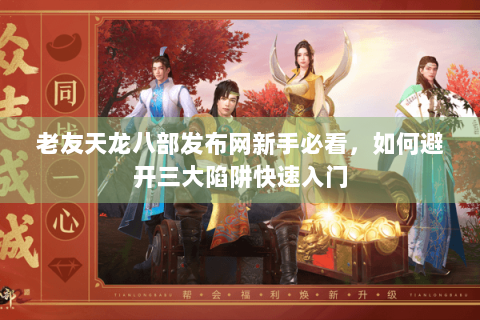 老友天龙八部发布网新手必看，如何避开三大陷阱快速入门