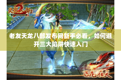 老友天龙八部发布网新手必看，如何避开三大陷阱快速入门