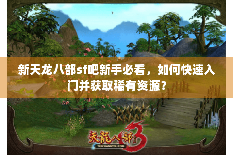 新天龙八部sf吧新手必看，如何快速入门并获取稀有资源？