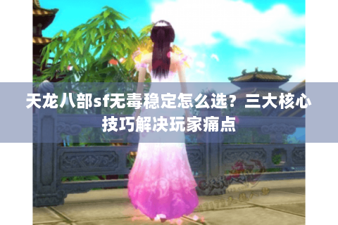 天龙八部sf无毒稳定怎么选？三大核心技巧解决玩家痛点