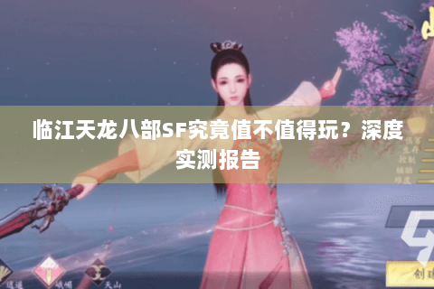 临江天龙八部SF究竟值不值得玩？深度实测报告