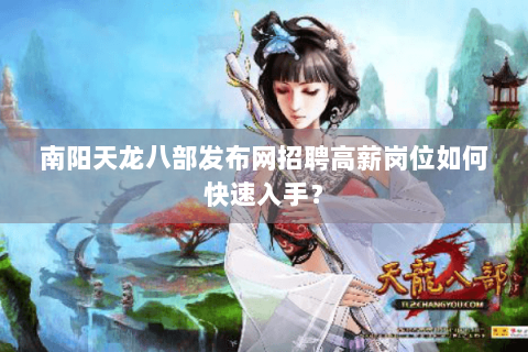 南阳天龙八部发布网招聘高薪岗位如何快速入手？