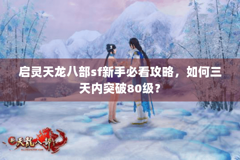 启灵天龙八部sf新手必看攻略，如何三天内突破80级？