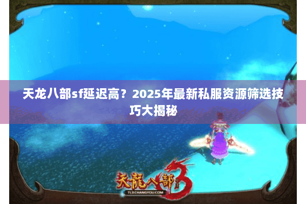 天龙八部sf延迟高？2025年最新私服资源筛选技巧大揭秘