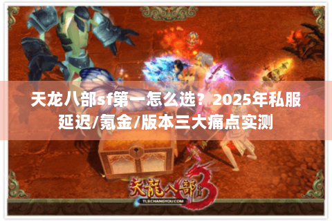 天龙八部sf第一怎么选？2025年私服延迟/氪金/版本三大痛点实测