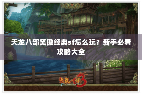 天龙八部笑傲经典sf怎么玩?新手必看攻略大全 天龙八部笑傲经典sf怎么玩?新手必看攻略大全