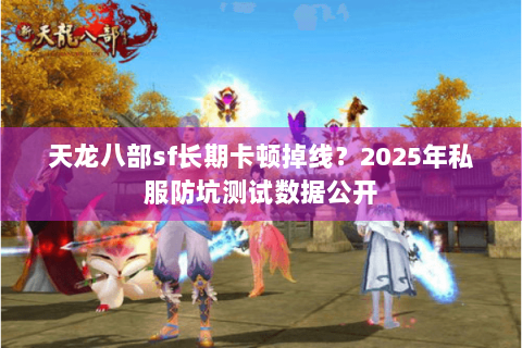 天龙八部sf长期卡顿掉线？2025年私服防坑测试数据公开