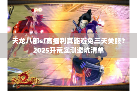 天龙八部sf高福利真能避免三天关服？2025开荒实测避坑清单
