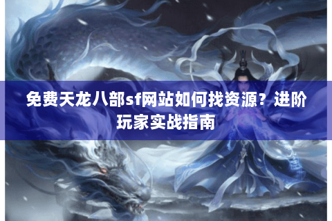 免费天龙八部sf网站如何找资源？进阶玩家实战指南