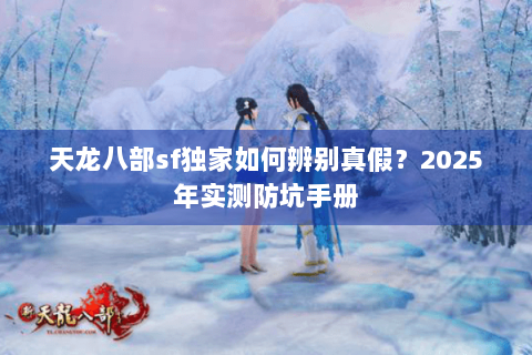 天龙八部sf独家如何辨别真假？2025年实测防坑手册