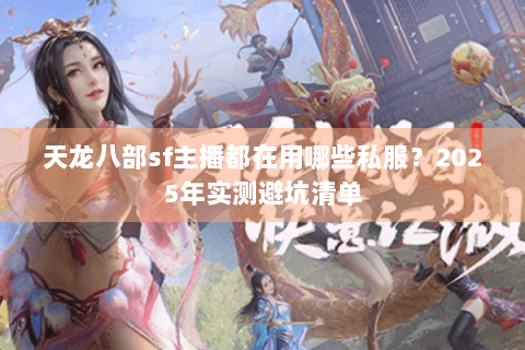 天龙八部sf主播都在用哪些私服？2025年实测避坑清单