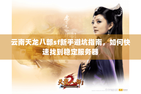 云南天龙八部sf新手避坑指南，如何快速找到稳定服务器