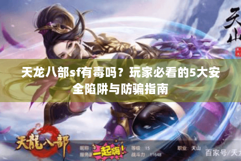 天龙八部sf有毒吗？玩家必看的5大安全陷阱与防骗指南