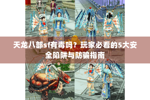 天龙八部sf有毒吗？玩家必看的5大安全陷阱与防骗指南