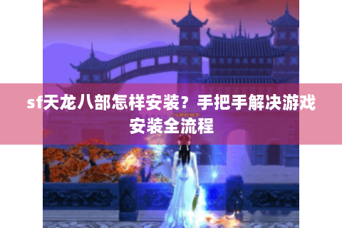 sf天龙八部怎样安装？手把手解决游戏安装全流程