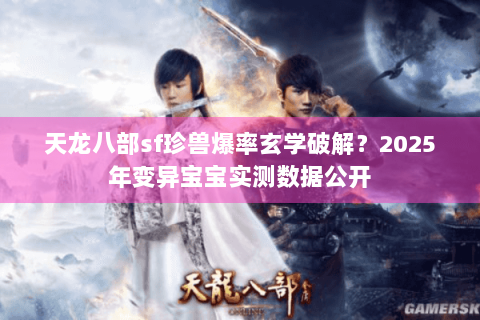 天龙八部sf珍兽爆率玄学破解？2025年变异宝宝实测数据公开
