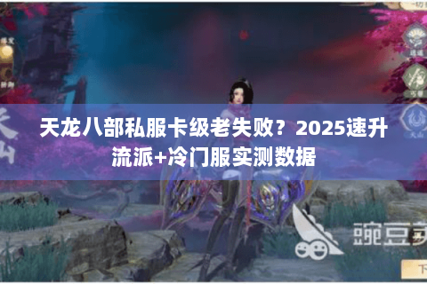 天龙八部私服卡级老失败？2025速升流派+冷门服实测数据