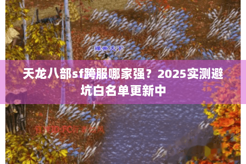 天龙八部sf跨服哪家强？2025实测避坑白名单更新中