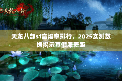 天龙八部sf高爆率排行，2025实测数据揭示真假服差距