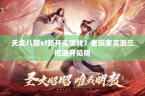天龙八部sf新开去哪找？老玩家实测三招避开陷阱