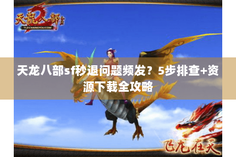 天龙八部sf秒退问题频发？5步排查+资源下载全攻略