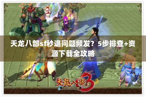 天龙八部sf秒退问题频发？5步排查+资源下载全攻略
