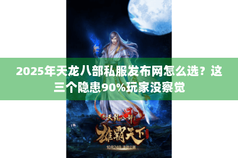 2025年天龙八部私服发布网怎么选？这三个隐患90%玩家没察觉