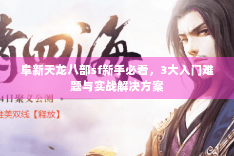 阜新天龙八部sf新手必看，3大入门难题与实战解决方案