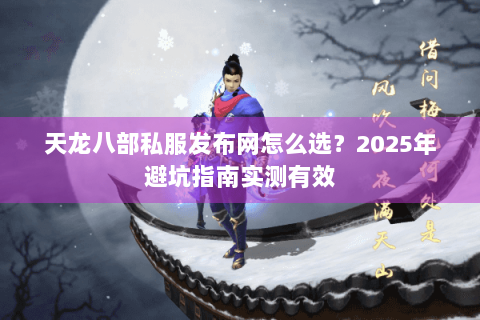 天龙八部私服发布网怎么选？2025年避坑指南实测有效