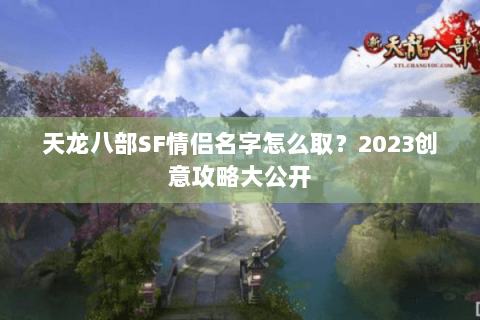 天龙八部SF情侣名字怎么取？2023创意攻略大公开
