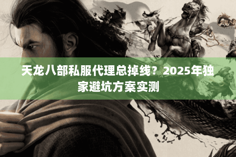 天龙八部私服代理总掉线？2025年独家避坑方案实测