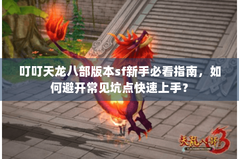 叮叮天龙八部版本sf新手必看指南，如何避开常见坑点快速上手？