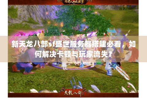 新天龙八部sf盛世服务器搭建必看，如何解决卡顿与玩家流失？